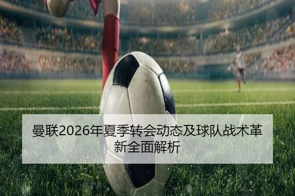 曼联2026年夏季转会动态及球队战术革新全面解析 - 6686 SPORTS