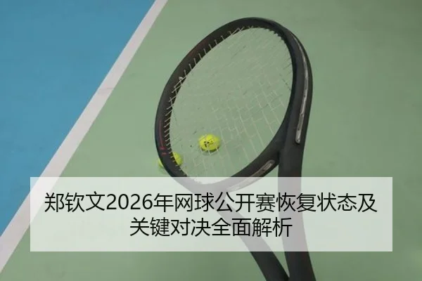 郑钦文2026年网球公开赛恢复状态及关键对决全面解析 - 6686 SPORTS
